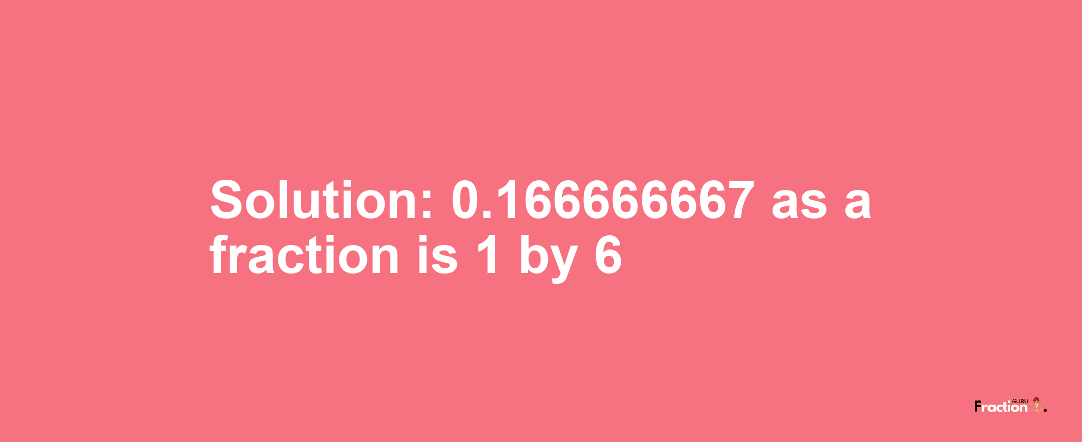 Solution:0.166666667 as a fraction is 1/6